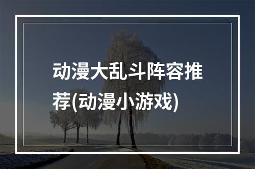 动漫大乱斗阵容推荐(动漫小游戏)