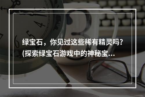 绿宝石，你见过这些稀有精灵吗？(探索绿宝石游戏中的神秘宝贝)