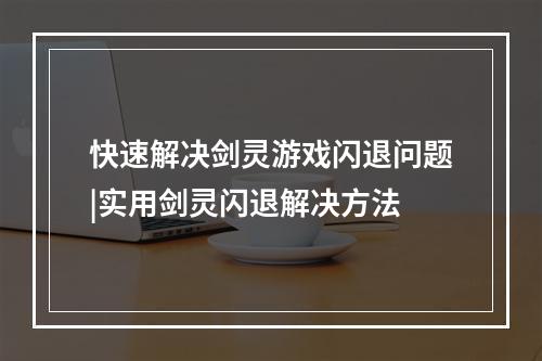 快速解决剑灵游戏闪退问题|实用剑灵闪退解决方法