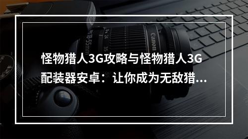 怪物猎人3G攻略与怪物猎人3G配装器安卓：让你成为无敌猎人！