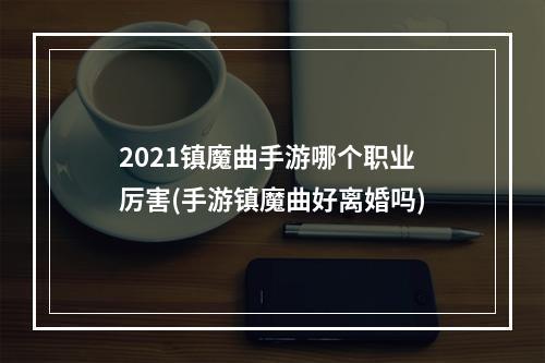 2021镇魔曲手游哪个职业厉害(手游镇魔曲好离婚吗)