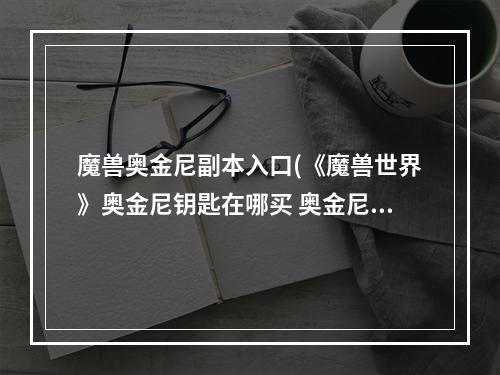 魔兽奥金尼副本入口(《魔兽世界》奥金尼钥匙在哪买 奥金尼钥匙购买位置)