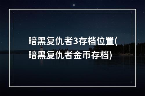 暗黑复仇者3存档位置(暗黑复仇者金币存档)