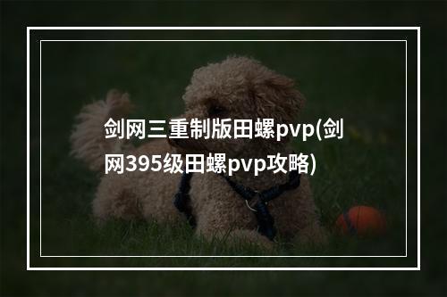 剑网三重制版田螺pvp(剑网395级田螺pvp攻略)