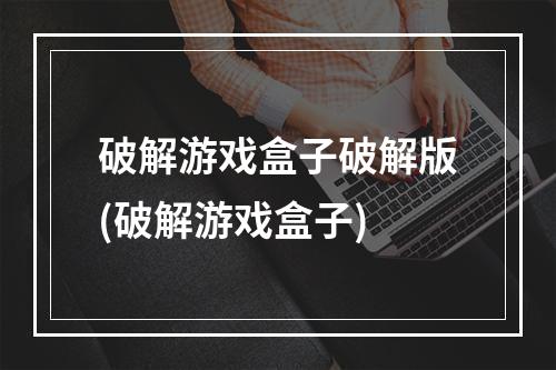 破解游戏盒子破解版(破解游戏盒子)