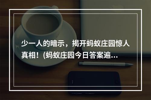 少一人的暗示，揭开蚂蚁庄园惊人真相！(蚂蚁庄园今日答案遍插茱萸)( 虚实难辨，探寻蚂蚁庄园背后的谜团！)