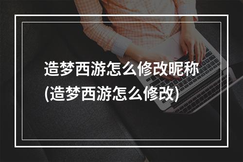 造梦西游怎么修改昵称(造梦西游怎么修改)