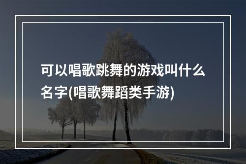 可以唱歌跳舞的游戏叫什么名字(唱歌舞蹈类手游)