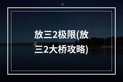 放三2极限(放三2大桥攻略)