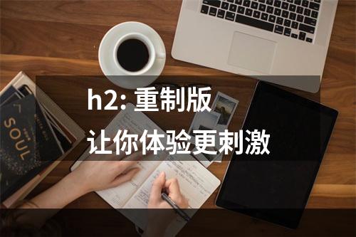 h2: 重制版让你体验更刺激