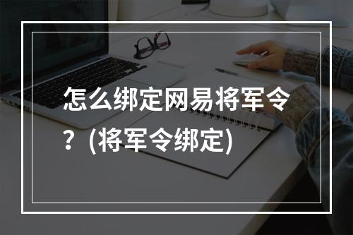 怎么绑定网易将军令？(将军令绑定)