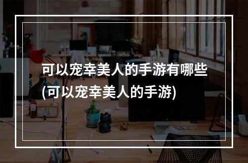 可以宠幸美人的手游有哪些(可以宠幸美人的手游)