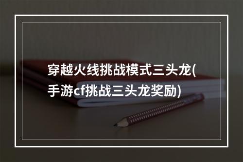 穿越火线挑战模式三头龙(手游cf挑战三头龙奖励)