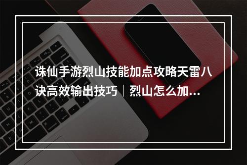 诛仙手游烈山技能加点攻略天雷八诀高效输出技巧｜烈山怎么加点更优化