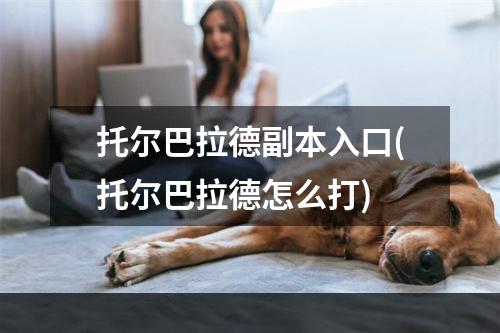 托尔巴拉德副本入口(托尔巴拉德怎么打)