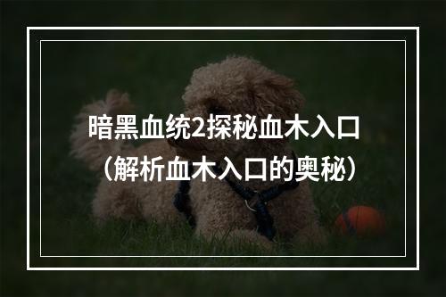 暗黑血统2探秘血木入口（解析血木入口的奥秘）