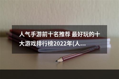 人气手游前十名推荐 最好玩的十大游戏排行榜2022年(人气手游前十名推荐 最好玩的十大游戏排行榜2022 )