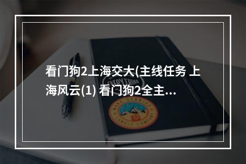 看门狗2上海交大(主线任务 上海风云(1) 看门狗2全主支线任务及收集流程)