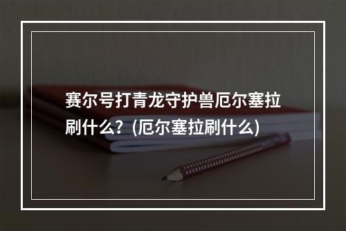 赛尔号打青龙守护兽厄尔塞拉刷什么？(厄尔塞拉刷什么)