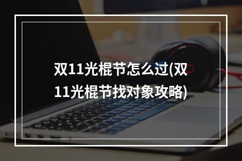 双11光棍节怎么过(双11光棍节找对象攻略)