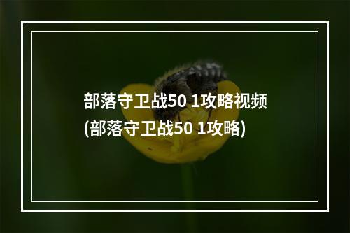 部落守卫战50 1攻略视频(部落守卫战50 1攻略)