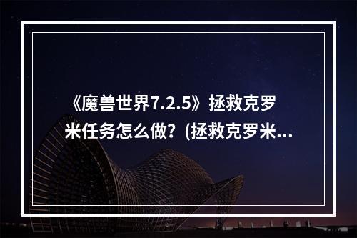 《魔兽世界7.2.5》拯救克罗米任务怎么做？(拯救克罗米)