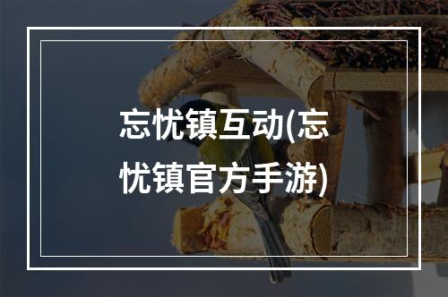 忘忧镇互动(忘忧镇官方手游)