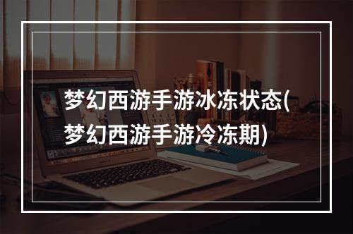 梦幻西游手游冰冻状态(梦幻西游手游冷冻期)