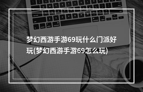 梦幻西游手游69玩什么门派好玩(梦幻西游手游69怎么玩)