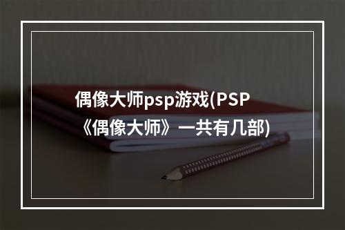 偶像大师psp游戏(PSP《偶像大师》一共有几部)