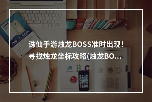 诛仙手游烛龙BOSS准时出现！寻找烛龙坐标攻略(烛龙BOSS攻略)