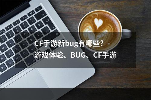 CF手游新bug有哪些？-游戏体验、BUG、CF手游