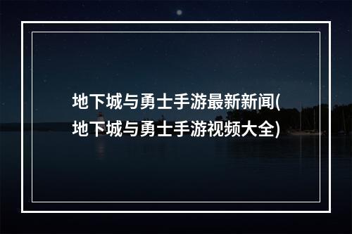 地下城与勇士手游最新新闻(地下城与勇士手游视频大全)