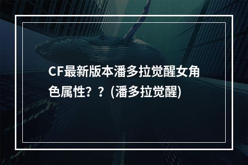 CF最新版本潘多拉觉醒女角色属性？？(潘多拉觉醒)