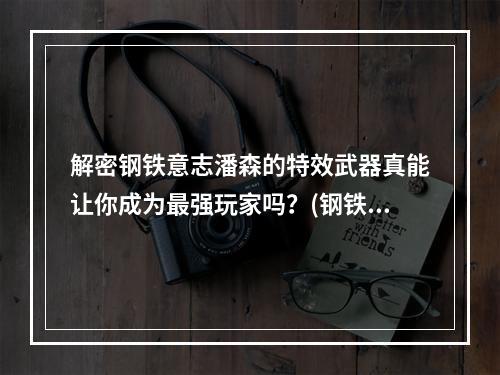 解密钢铁意志潘森的特效武器真能让你成为最强玩家吗？(钢铁意志潘森的特效武器该不该买呢？)