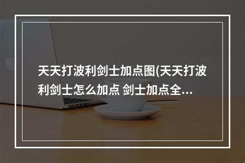 天天打波利剑士加点图(天天打波利剑士怎么加点 剑士加点全攻略 天天打波利 )