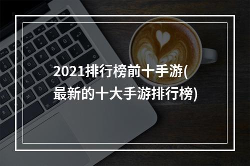 2021排行榜前十手游(最新的十大手游排行榜)