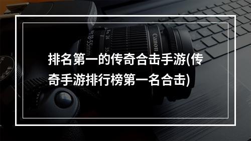 排名第一的传奇合击手游(传奇手游排行榜第一名合击)