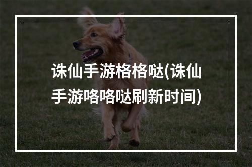 诛仙手游格格哒(诛仙手游咯咯哒刷新时间)