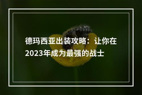 德玛西亚出装攻略：让你在2023年成为最强的战士