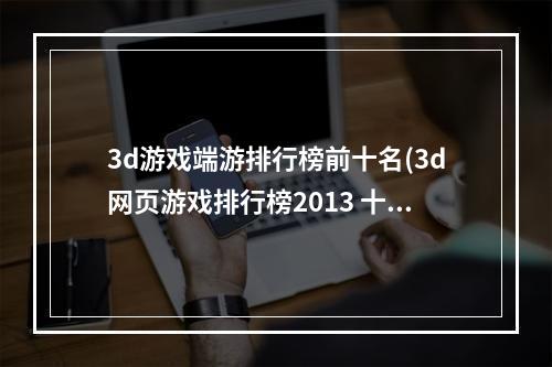 3d游戏端游排行榜前十名(3d网页游戏排行榜2013 十大3D网游手游大全推荐  )