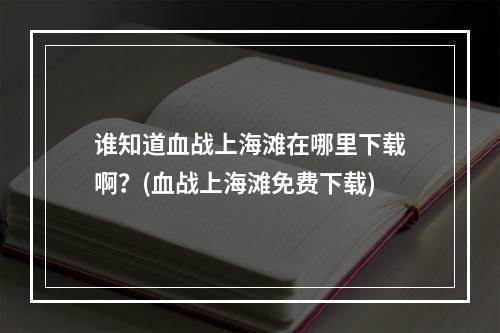 谁知道血战上海滩在哪里下载啊？(血战上海滩免费下载)