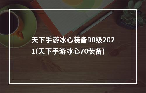 天下手游冰心装备90级2021(天下手游冰心70装备)