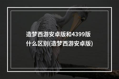 造梦西游安卓版和4399版什么区别(造梦西游安卓版)