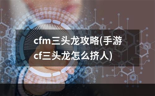 cfm三头龙攻略(手游cf三头龙怎么挤人)