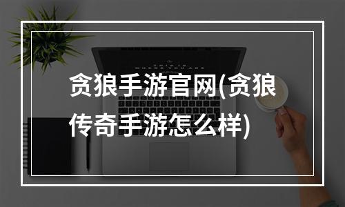 贪狼手游官网(贪狼传奇手游怎么样)