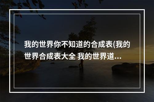 我的世界你不知道的合成表(我的世界合成表大全 我的世界道具怎么合成)