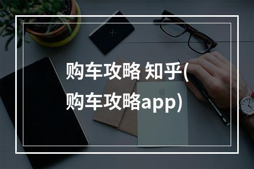 购车攻略 知乎(购车攻略app)