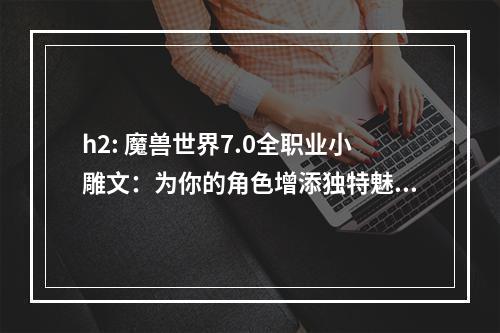 h2: 魔兽世界7.0全职业小雕文：为你的角色增添独特魅力