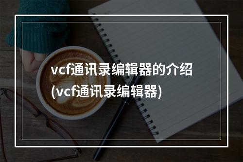 vcf通讯录编辑器的介绍(vcf通讯录编辑器)